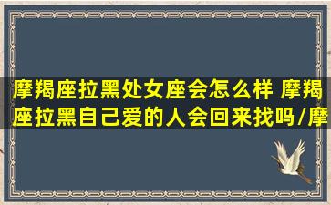 摩羯座拉黑处女座会怎么样 摩羯座拉黑自己爱的人会回来找吗/摩羯座拉黑处女座会怎么样 摩羯座拉黑自己爱的人会回来找吗-我的网站